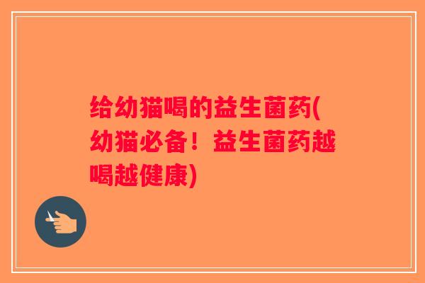 给幼猫喝的益生菌药(幼猫必备!益生菌药越喝越健康) 给幼猫喝的益生菌药(幼猫必备!益生菌药越喝越健康)
