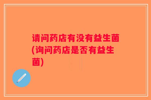 请问药店有没有益生菌(询问药店是否有益生菌) 请问药店有没有益生菌(询问药店是否有益生菌)