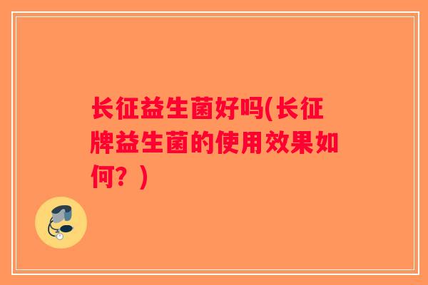 长征益生菌好吗(长征牌益生菌的使用效果如何?) 长征益生菌好吗(长征牌益生菌的使用效果如何?)