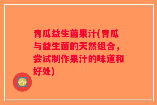 青瓜益生菌果汁(青瓜与益生菌的天然组合,尝试制作果汁的味道和好处) 青瓜益生菌果汁(青瓜与益生菌的天然组合,尝试制作果汁的味道和好处)