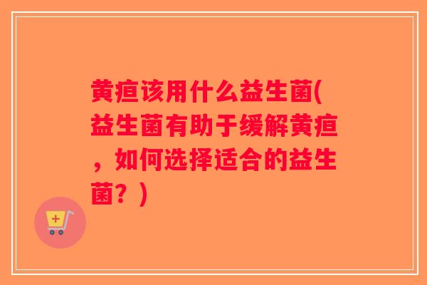 黄疸该用什么益生菌(益生菌有助于缓解黄疸,如何选择适合的益生菌?) 黄疸该用什么益生菌(益生菌有助于缓解黄疸,如何选择适合的益生菌?)