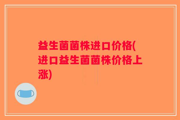 益生菌菌株进口价格(进口益生菌菌株价格上涨) 益生菌菌株进口价格(进口益生菌菌株价格上涨)