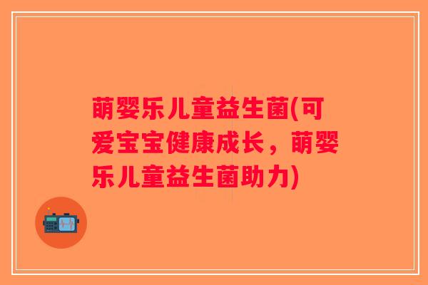 萌婴乐儿童益生菌(可爱宝宝健康成长,萌婴乐儿童益生菌助力) 萌婴乐儿童益生菌(可爱宝宝健康成长,萌婴乐儿童益生菌助力)