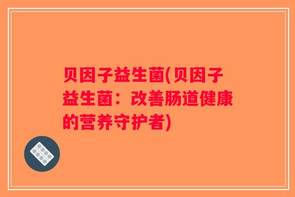 贝因子益生菌(贝因子益生菌:改善肠道健康的营养守护者) 贝因子益生菌(贝因子益生菌:改善肠道健康的营养守护者)