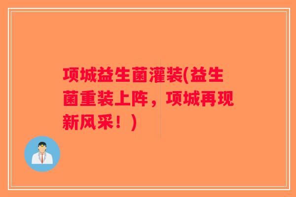 项城益生菌灌装(益生菌重装上阵,项城再现新风采!) 项城益生菌灌装(益生菌重装上阵,项城再现新风采!)