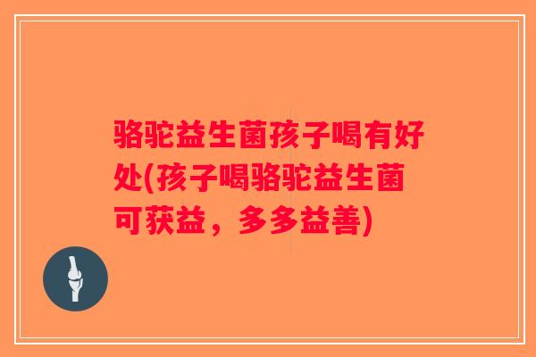 骆驼益生菌孩子喝有好处(孩子喝骆驼益生菌可获益,多多益善) 骆驼益生菌孩子喝有好处(孩子喝骆驼益生菌可获益,多多益善)