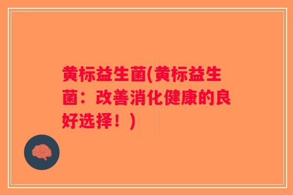 黄标益生菌(黄标益生菌:改善消化健康的良好选择!) 黄标益生菌(黄标益生菌:改善消化健康的良好选择!)