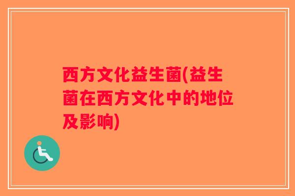 西方文化益生菌(益生菌在西方文化中的地位及影响) 西方文化益生菌(益生菌在西方文化中的地位及影响)