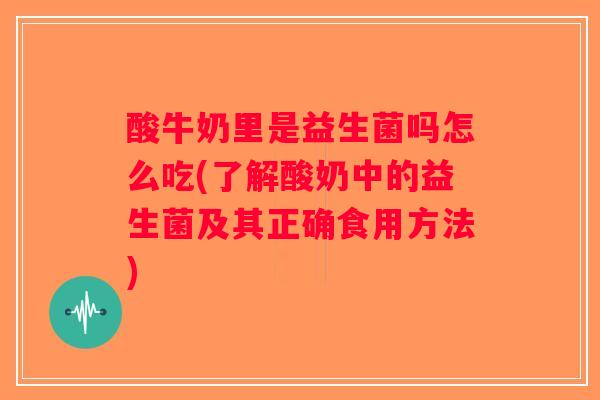 酸牛奶里是益生菌吗怎么吃(了解酸奶中的益生菌及其正确食用方法) 酸牛奶里是益生菌吗怎么吃(了解酸奶中的益生菌及其正确食用方法)