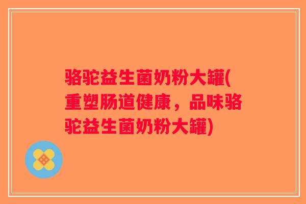 骆驼益生菌奶粉大罐(重塑肠道健康,品味骆驼益生菌奶粉大罐) 骆驼益生菌奶粉大罐(重塑肠道健康,品味骆驼益生菌奶粉大罐)