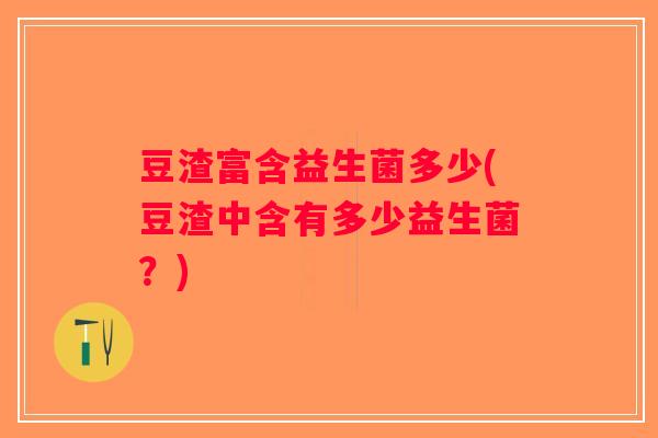 豆渣富含益生菌多少(豆渣中含有多少益生菌?) 豆渣富含益生菌多少(豆渣中含有多少益生菌?)