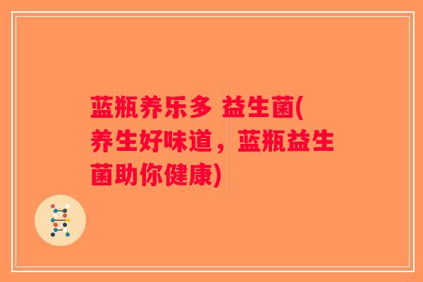 蓝瓶养乐多 益生菌(养生好味道,蓝瓶益生菌助你健康) 蓝瓶养乐多 益生菌(养生好味道,蓝瓶益生菌助你健康)