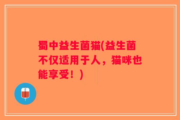 蜀中益生菌猫(益生菌不仅适用于人,猫咪也能享受!) 蜀中益生菌猫(益生菌不仅适用于人,猫咪也能享受!)