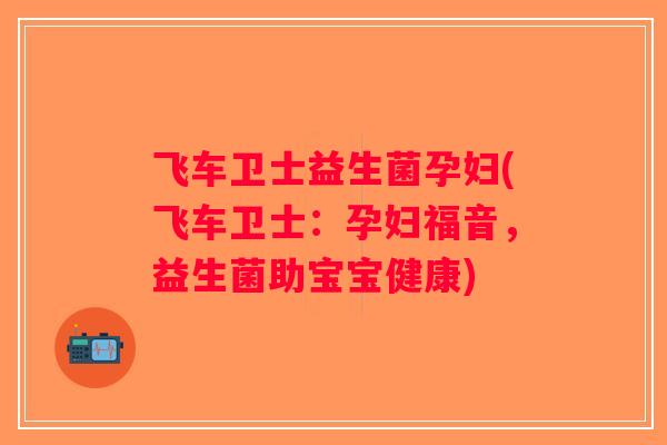 飞车卫士益生菌孕妇(飞车卫士:孕妇福音,益生菌助宝宝健康) 飞车卫士益生菌孕妇(飞车卫士:孕妇福音,益生菌助宝宝健康)