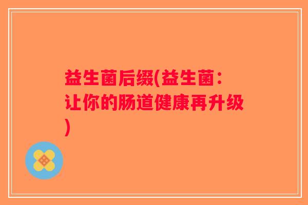 益生菌后缀(益生菌:让你的肠道健康再升级) 益生菌后缀(益生菌:让你的肠道健康再升级)
