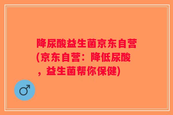 降尿酸益生菌京东自营(京东自营:降低尿酸,益生菌帮你保健) 降尿酸益生菌京东自营(京东自营:降低尿酸,益生菌帮你保健)