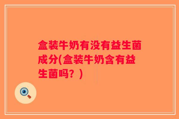 盒装牛奶有没有益生菌成分(盒装牛奶含有益生菌吗?) 盒装牛奶有没有益生菌成分(盒装牛奶含有益生菌吗?)