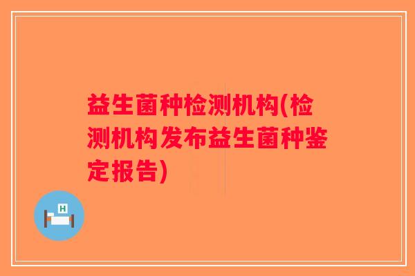 益生菌种检测机构(检测机构发布益生菌种鉴定报告) 益生菌种检测机构(检测机构发布益生菌种鉴定报告)