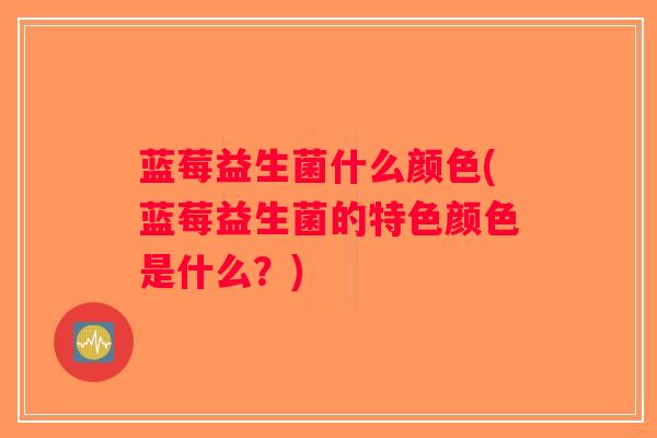 蓝莓益生菌什么颜色(蓝莓益生菌的特色颜色是什么?) 蓝莓益生菌什么颜色(蓝莓益生菌的特色颜色是什么?)