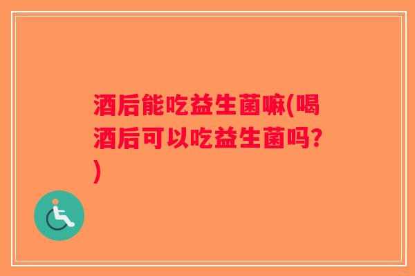 酒后能吃益生菌嘛(喝酒后可以吃益生菌吗?) 酒后能吃益生菌嘛(喝酒后可以吃益生菌吗?)