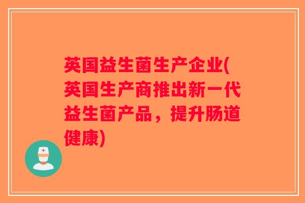 英国益生菌生产企业(英国生产商推出新一代益生菌产品,提升肠道健康) 英国益生菌生产企业(英国生产商推出新一代益生菌产品,提升肠道健康)