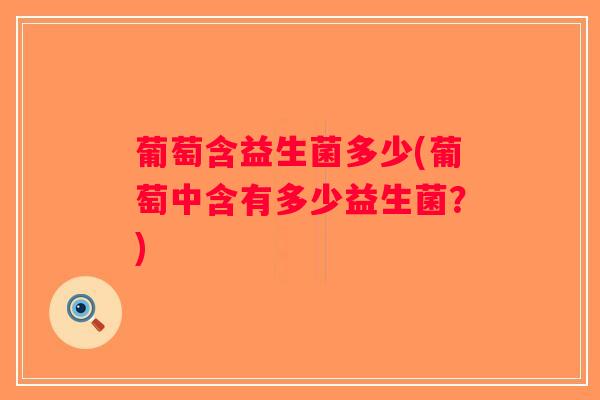 葡萄含益生菌多少(葡萄中含有多少益生菌?) 葡萄含益生菌多少(葡萄中含有多少益生菌?)