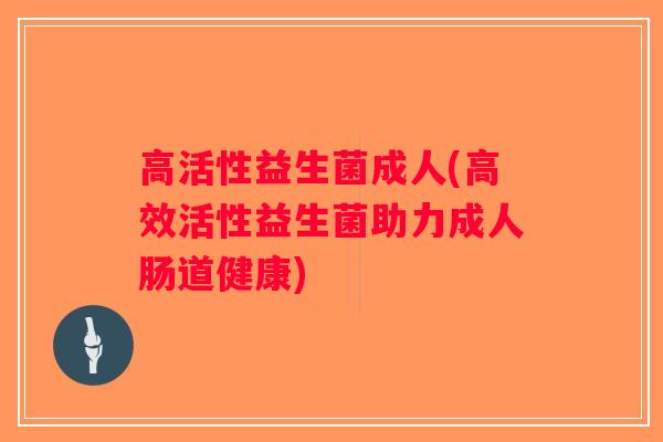 高活性益生菌成人(高效活性益生菌助力成人肠道健康) 高活性益生菌成人(高效活性益生菌助力成人肠道健康)