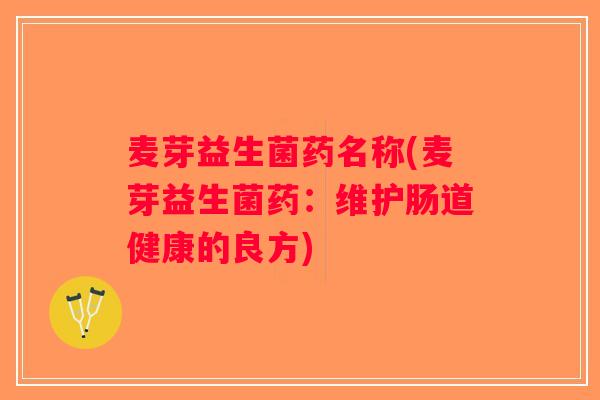 麦芽益生菌药名称(麦芽益生菌药:维护肠道健康的良方) 麦芽益生菌药名称(麦芽益生菌药:维护肠道健康的良方)