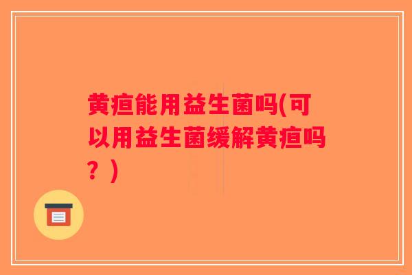 黄疸能用益生菌吗(可以用益生菌缓解黄疸吗?) 黄疸能用益生菌吗(可以用益生菌缓解黄疸吗?)