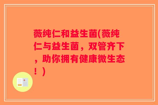 薇纯仁和益生菌(薇纯仁与益生菌,双管齐下,助你拥有健康微生态!) 薇纯仁和益生菌(薇纯仁与益生菌,双管齐下,助你拥有健康微生态!)