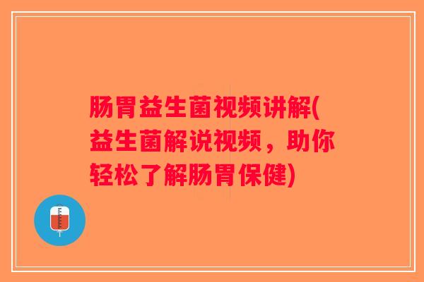 肠胃益生菌视频讲解(益生菌解说视频,助你轻松了解肠胃保健) 肠胃益生菌视频讲解(益生菌解说视频,助你轻松了解肠胃保健)