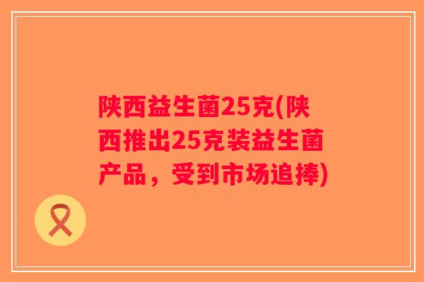陕西益生菌25克(陕西推出25克装益生菌产品,受到市场追捧) 陕西益生菌25克(陕西推出25克装益生菌产品,受到市场追捧)