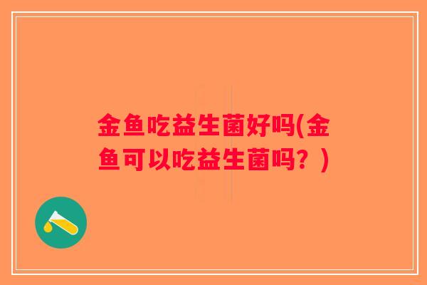 金鱼吃益生菌好吗(金鱼可以吃益生菌吗？)