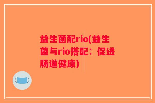 益生菌配rio(益生菌与rio搭配:促进肠道健康) 益生菌配rio(益生菌与rio搭配:促进肠道健康)