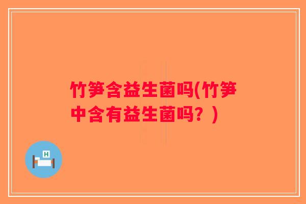 竹笋含益生菌吗(竹笋中含有益生菌吗?) 竹笋含益生菌吗(竹笋中含有益生菌吗?)