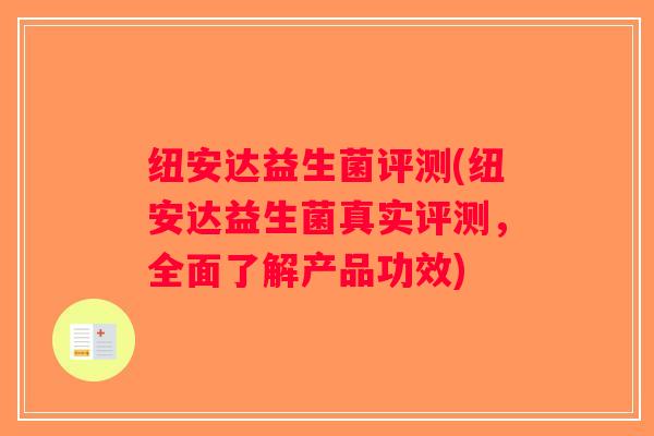 纽安达益生菌评测(纽安达益生菌真实评测,全面了解产品功效) 纽安达益生菌评测(纽安达益生菌真实评测,全面了解产品功效)