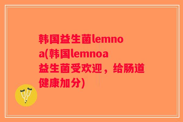 韩国益生菌lemnoa(韩国lemnoa益生菌受欢迎,给肠道健康加分) 韩国益生菌lemnoa(韩国lemnoa益生菌受欢迎,给肠道健康加分)