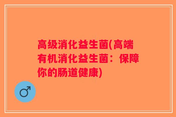 高级消化益生菌(高端有机消化益生菌:保障你的肠道健康) 高级消化益生菌(高端有机消化益生菌:保障你的肠道健康)