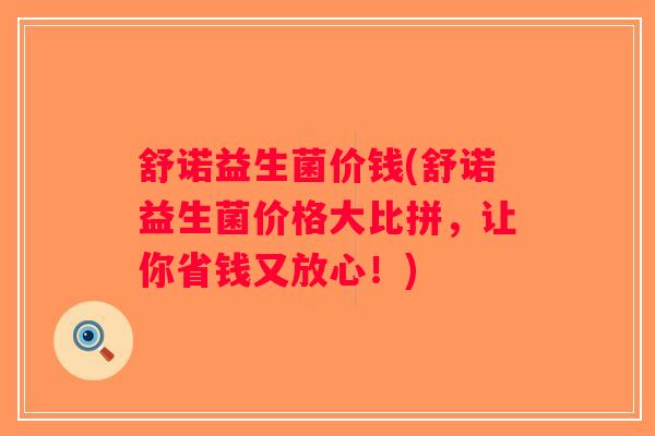 舒诺益生菌价钱(舒诺益生菌价格大比拼,让你省钱又放心!) 舒诺益生菌价钱(舒诺益生菌价格大比拼,让你省钱又放心!)