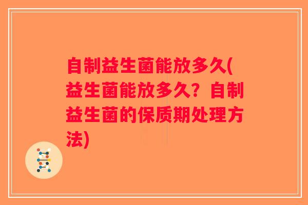 自制益生菌能放多久(益生菌能放多久?自制益生菌的保质期处理方法) 自制益生菌能放多久(益生菌能放多久?自制益生菌的保质期处理方法)