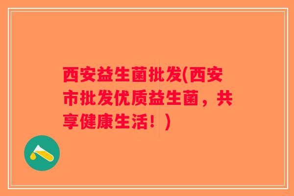 西安益生菌批发(西安市批发优质益生菌,共享健康生活!) 西安益生菌批发(西安市批发优质益生菌,共享健康生活!)