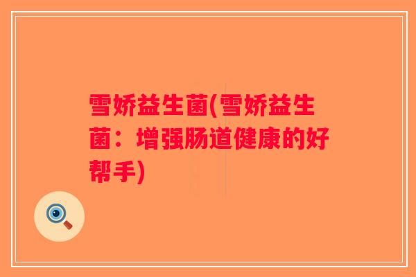 雪娇益生菌(雪娇益生菌:增强肠道健康的好帮手) 雪娇益生菌(雪娇益生菌:增强肠道健康的好帮手)