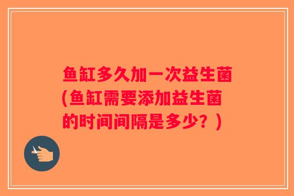 鱼缸多久加一次益生菌(鱼缸需要添加益生菌的时间间隔是多少?) 鱼缸多久加一次益生菌(鱼缸需要添加益生菌的时间间隔是多少?)