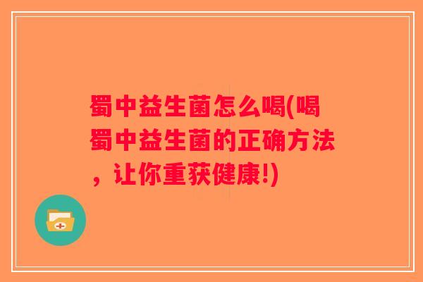 蜀中益生菌怎么喝(喝蜀中益生菌的正确方法,让你重获健康!) 蜀中益生菌怎么喝(喝蜀中益生菌的正确方法,让你重获健康!)