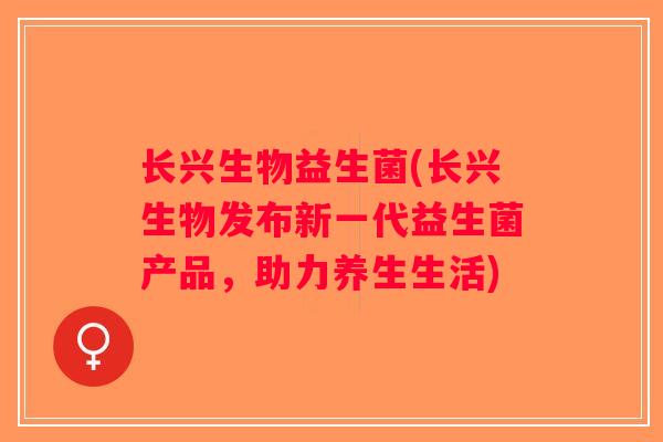 长兴生物益生菌(长兴生物发布新一代益生菌产品,助力养生生活) 长兴生物益生菌(长兴生物发布新一代益生菌产品,助力养生生活)