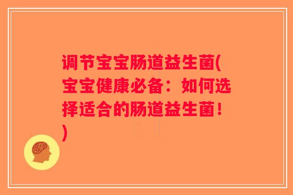 调节宝宝肠道益生菌(宝宝健康必备:如何选择适合的肠道益生菌!) 调节宝宝肠道益生菌(宝宝健康必备:如何选择适合的肠道益生菌!)