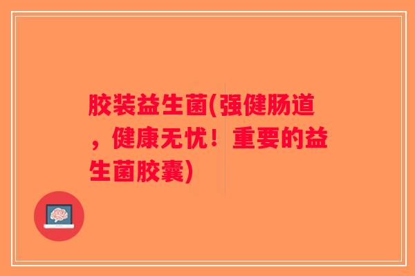 胶装益生菌(强健肠道,健康无忧!重要的益生菌胶囊) 胶装益生菌(强健肠道,健康无忧!重要的益生菌胶囊)