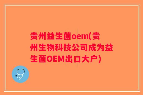 贵州益生菌oem(贵州生物科技公司成为益生菌OEM出口大户) 贵州益生菌oem(贵州生物科技公司成为益生菌OEM出口大户)