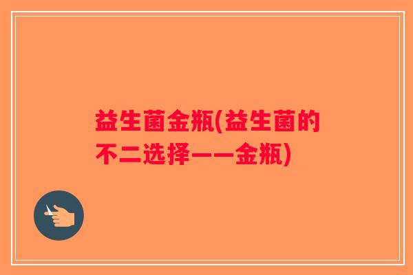 益生菌金瓶(益生菌的不二选择——金瓶)