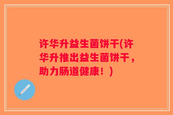 许华升益生菌饼干(许华升推出益生菌饼干，助力肠道健康！)